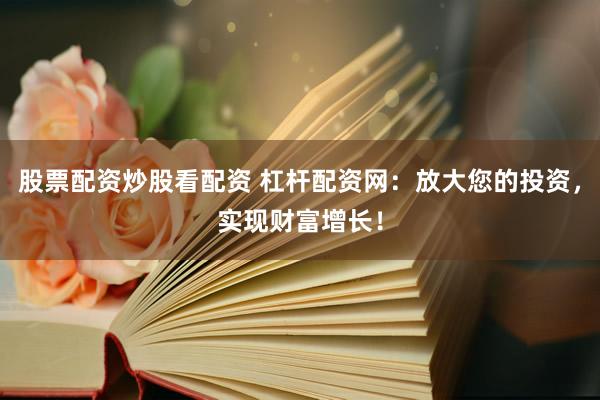 股票配资炒股看配资 杠杆配资网：放大您的投资，实现财富增长！
