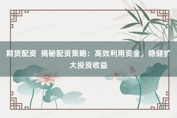 期货配资  揭秘配资策略：高效利用资金，稳健扩大投资收益