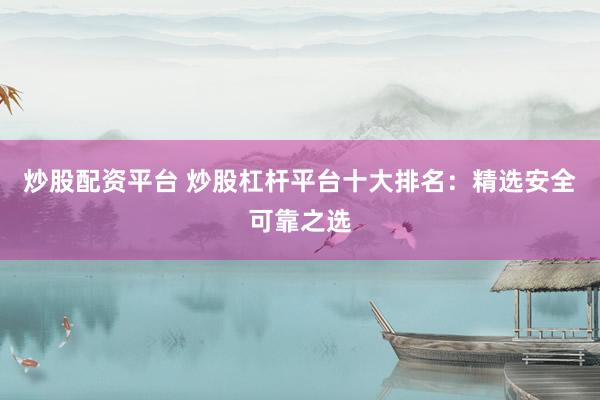 炒股配资平台 炒股杠杆平台十大排名：精选安全可靠之选