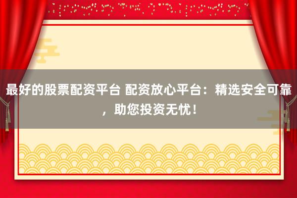 最好的股票配资平台 配资放心平台：精选安全可靠，助您投资无忧！