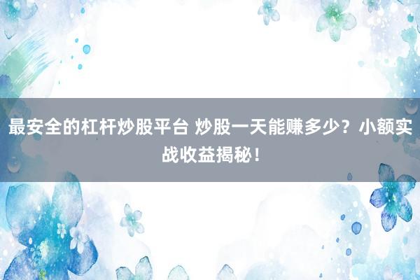 最安全的杠杆炒股平台 炒股一天能赚多少？小额实战收益揭秘！
