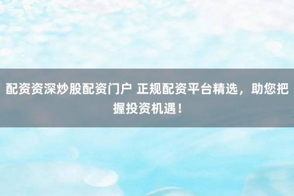 配资资深炒股配资门户 正规配资平台精选，助您把握投资机遇！