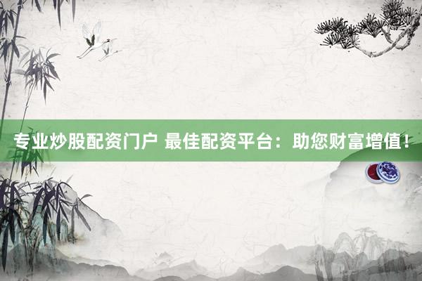 专业炒股配资门户 最佳配资平台：助您财富增值！