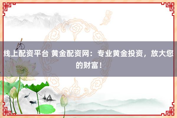 线上配资平台 黄金配资网：专业黄金投资，放大您的财富！