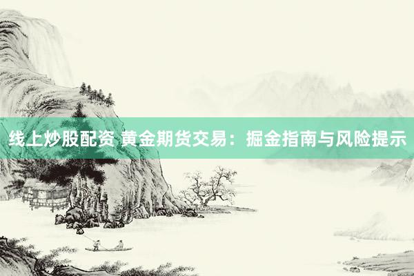 线上炒股配资 黄金期货交易：掘金指南与风险提示