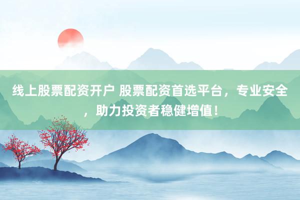 线上股票配资开户 股票配资首选平台，专业安全，助力投资者稳健增值！