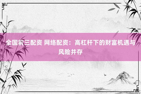 全国前三配资 网络配资：高杠杆下的财富机遇与风险并存