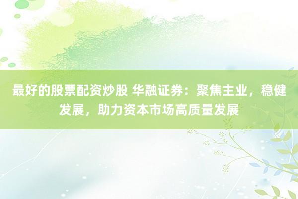 最好的股票配资炒股 华融证券：聚焦主业，稳健发展，助力资本市场高质量发展