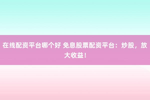 在线配资平台哪个好 免息股票配资平台：炒股，放大收益！