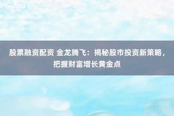 股票融资配资 金龙腾飞：揭秘股市投资新策略，把握财富增长黄金点