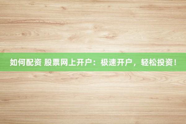 如何配资 股票网上开户：极速开户，轻松投资！