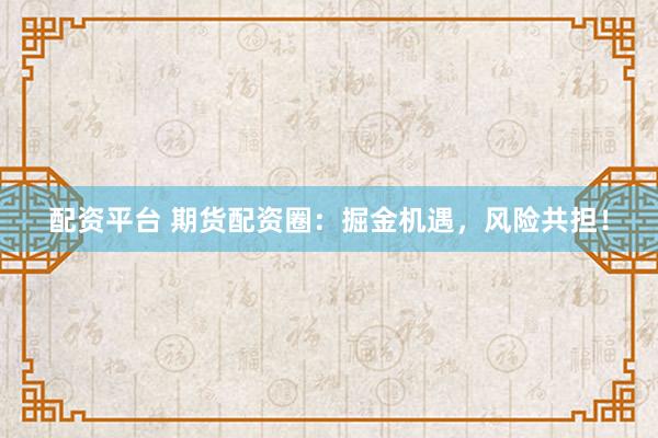 配资平台 期货配资圈：掘金机遇，风险共担！