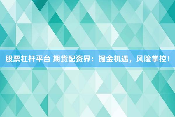 股票杠杆平台 期货配资界：掘金机遇，风险掌控！