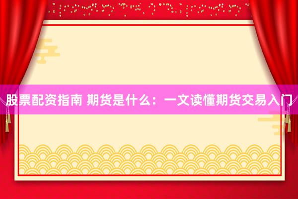 股票配资指南 期货是什么：一文读懂期货交易入门