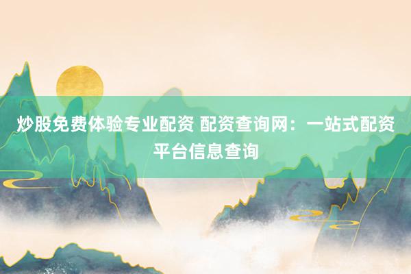 炒股免费体验专业配资 配资查询网：一站式配资平台信息查询