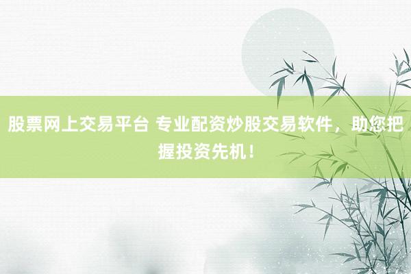 股票网上交易平台 专业配资炒股交易软件，助您把握投资先机！