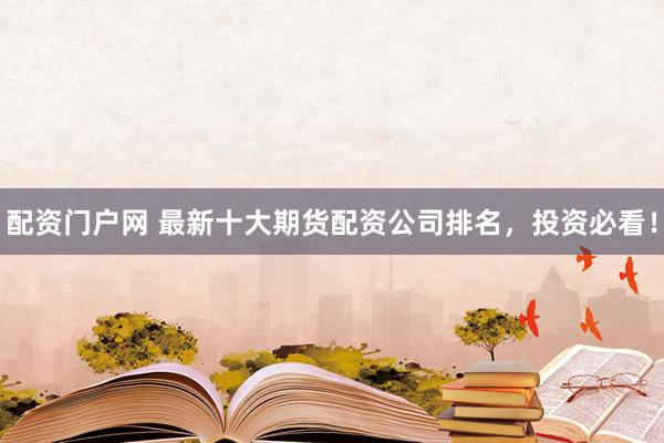 配资门户网 最新十大期货配资公司排名，投资必看！
