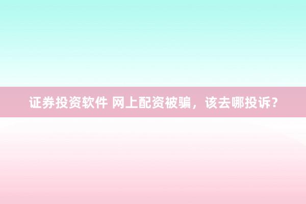 证券投资软件 网上配资被骗，该去哪投诉？