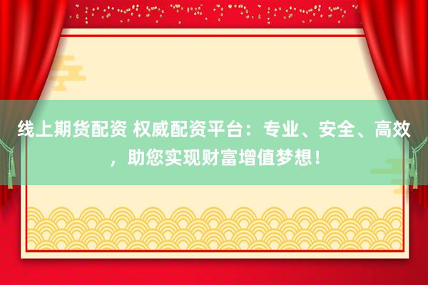 线上期货配资 权威配资平台：专业、安全、高效，助您实现财富增值梦想！