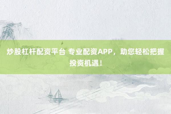 炒股杠杆配资平台 专业配资APP，助您轻松把握投资机遇！