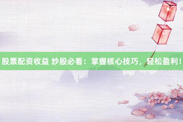 股票配资收益 炒股必看：掌握核心技巧，轻松盈利！