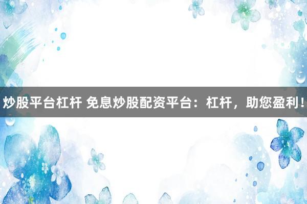 炒股平台杠杆 免息炒股配资平台：杠杆，助您盈利！