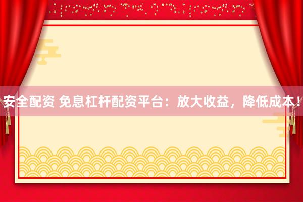 安全配资 免息杠杆配资平台：放大收益，降低成本！