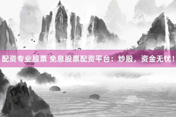 配资专业股票 免息股票配资平台：炒股，资金无忧！