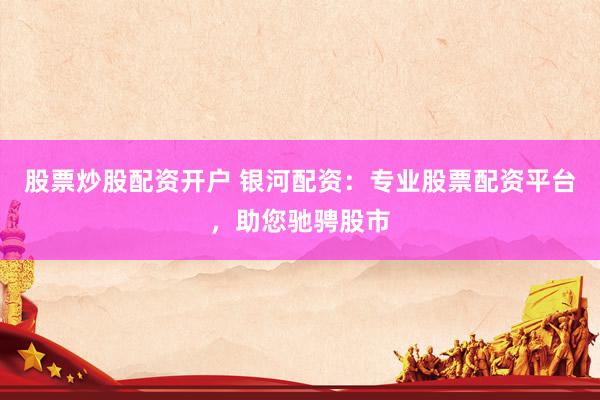 股票炒股配资开户 银河配资：专业股票配资平台，助您驰骋股市
