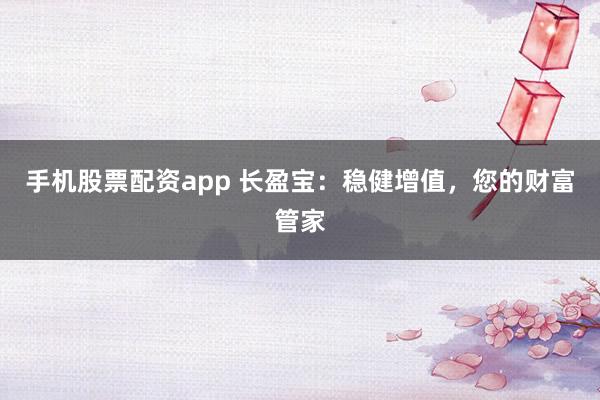 手机股票配资app 长盈宝：稳健增值，您的财富管家