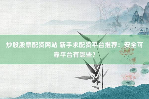 炒股股票配资网站 新手求配资平台推荐：安全可靠平台有哪些？