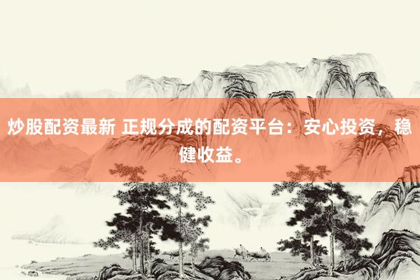 炒股配资最新 正规分成的配资平台：安心投资，稳健收益。