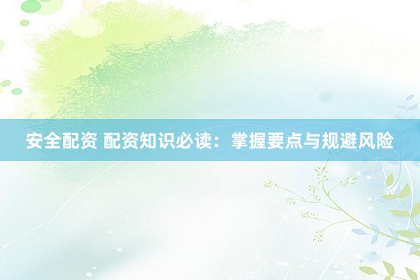 安全配资 配资知识必读：掌握要点与规避风险