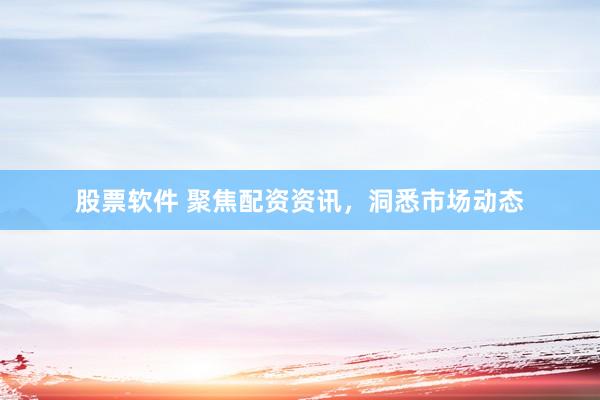 股票软件 聚焦配资资讯，洞悉市场动态