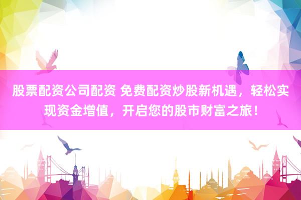 股票配资公司配资 免费配资炒股新机遇，轻松实现资金增值，开启您的股市财富之旅！