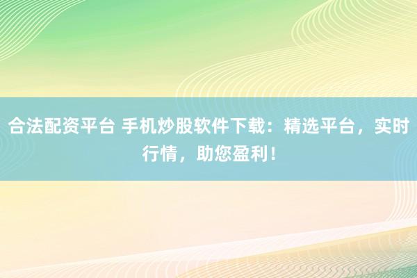 合法配资平台 手机炒股软件下载：精选平台，实时行情，助您盈利！
