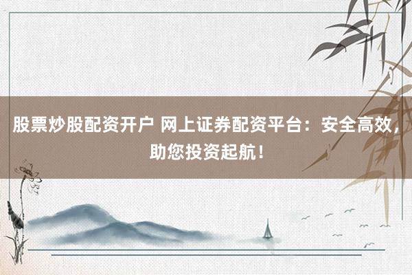 股票炒股配资开户 网上证券配资平台：安全高效，助您投资起航！