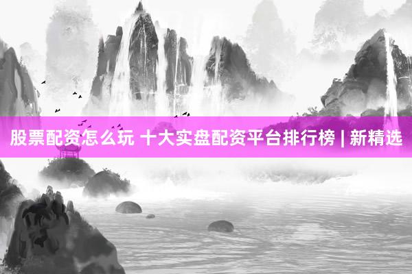 股票配资怎么玩 十大实盘配资平台排行榜 | 新精选