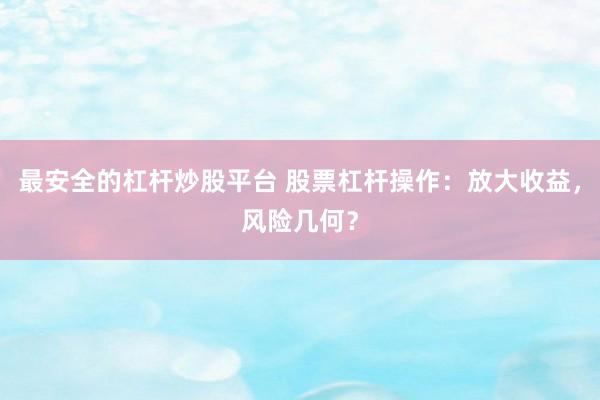 最安全的杠杆炒股平台 股票杠杆操作：放大收益，风险几何？