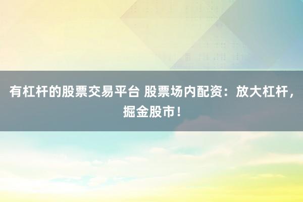 有杠杆的股票交易平台 股票场内配资：放大杠杆，掘金股市！