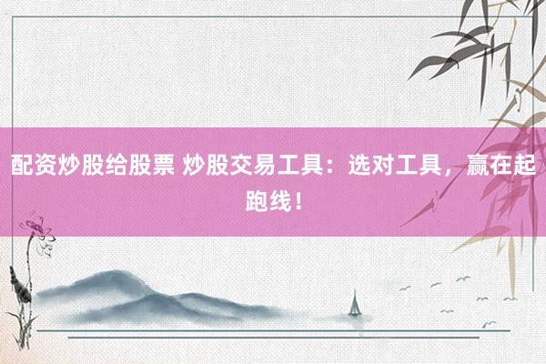 配资炒股给股票 炒股交易工具：选对工具，赢在起跑线！