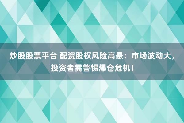 炒股股票平台 配资股权风险高悬：市场波动大，投资者需警惕爆仓危机！