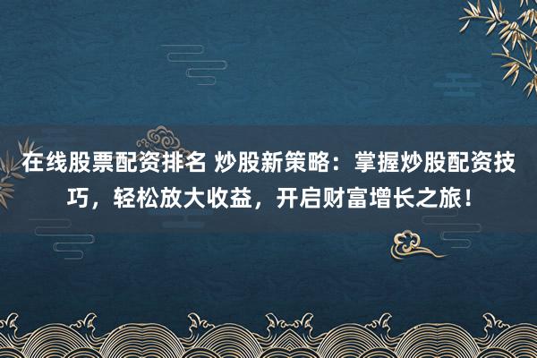 在线股票配资排名 炒股新策略：掌握炒股配资技巧，轻松放大收益，开启财富增长之旅！