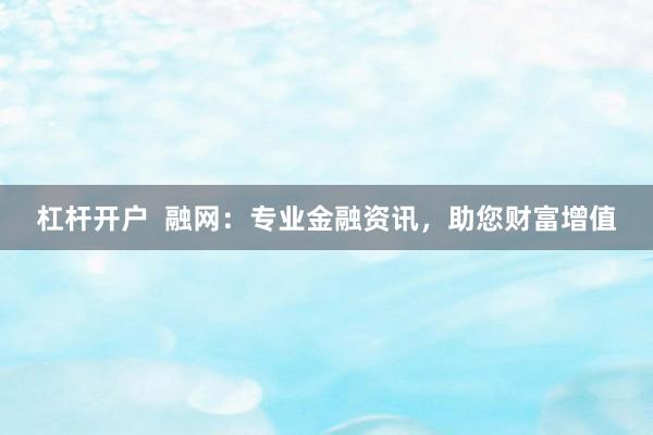 杠杆开户  融网：专业金融资讯，助您财富增值
